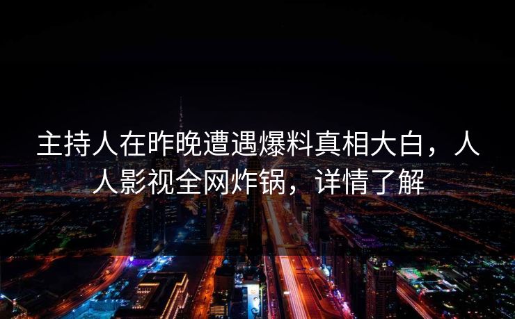 主持人在昨晚遭遇爆料真相大白，人人影视全网炸锅，详情了解