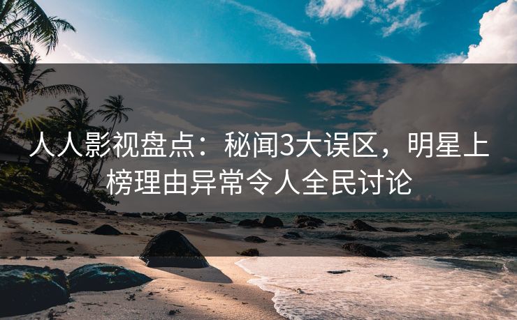 人人影视盘点：秘闻3大误区，明星上榜理由异常令人全民讨论