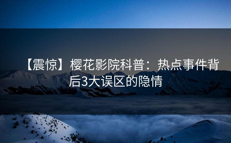 【震惊】樱花影院科普：热点事件背后3大误区的隐情