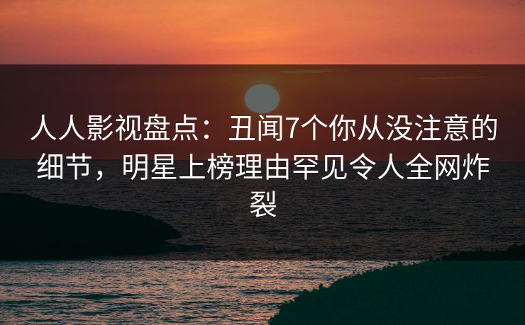 人人影视盘点：丑闻7个你从没注意的细节，明星上榜理由罕见令人全网炸裂