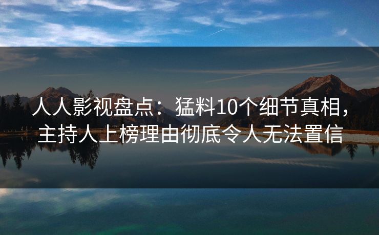 人人影视盘点：猛料10个细节真相，主持人上榜理由彻底令人无法置信