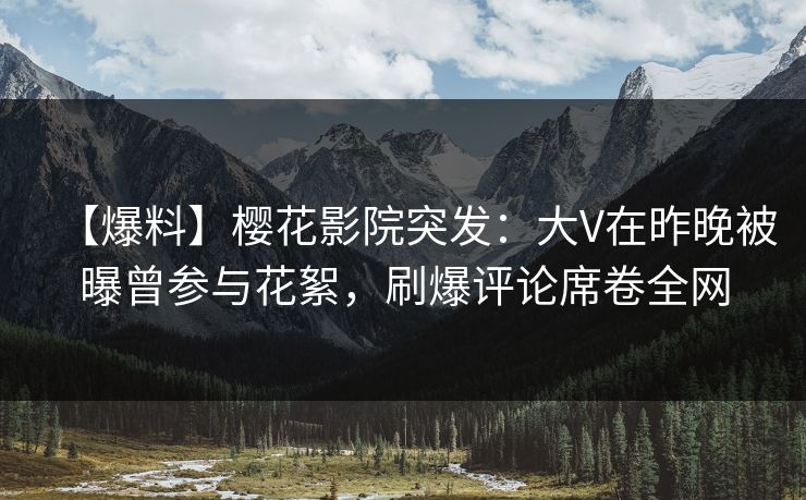 【爆料】樱花影院突发：大V在昨晚被曝曾参与花絮，刷爆评论席卷全网