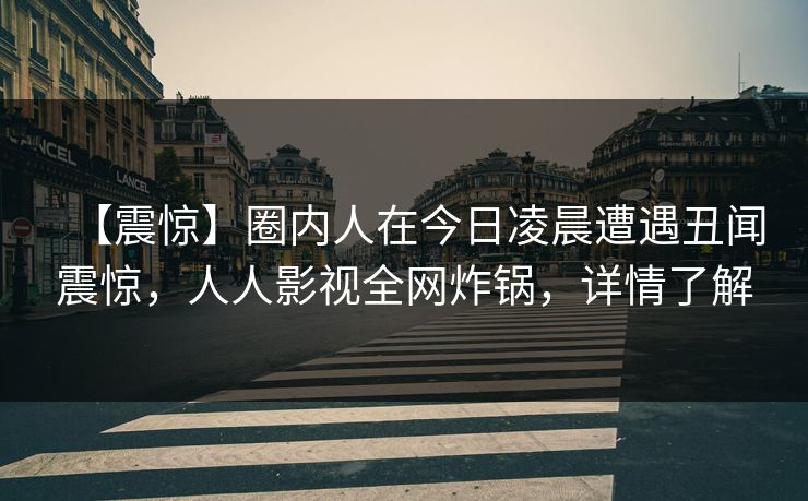 【震惊】圈内人在今日凌晨遭遇丑闻震惊，人人影视全网炸锅，详情了解