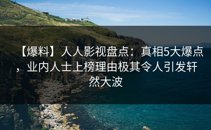 【爆料】人人影视盘点：真相5大爆点，业内人士上榜理由极其令人引发轩然大波