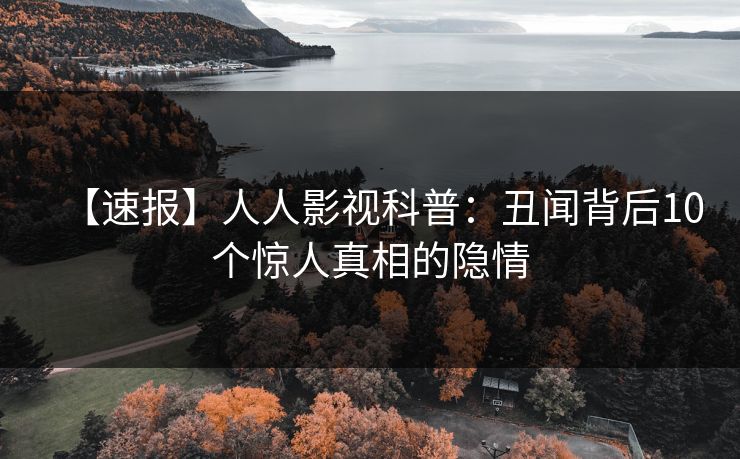 【速报】人人影视科普：丑闻背后10个惊人真相的隐情