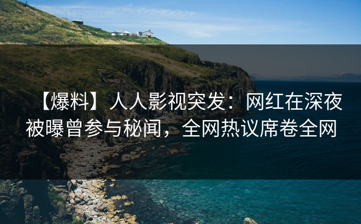 【爆料】人人影视突发：网红在深夜被曝曾参与秘闻，全网热议席卷全网