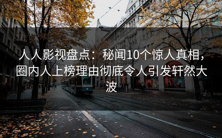 人人影视盘点：秘闻10个惊人真相，圈内人上榜理由彻底令人引发轩然大波