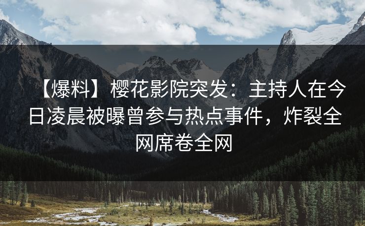 【爆料】樱花影院突发：主持人在今日凌晨被曝曾参与热点事件，炸裂全网席卷全网