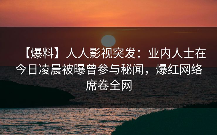 【爆料】人人影视突发：业内人士在今日凌晨被曝曾参与秘闻，爆红网络席卷全网