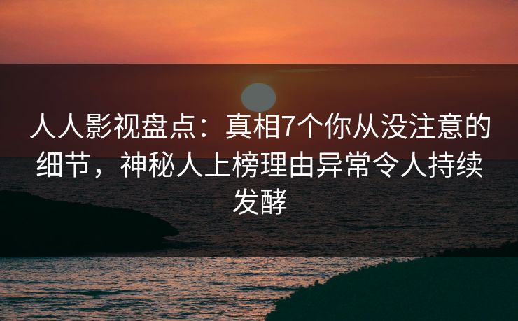 人人影视盘点：真相7个你从没注意的细节，神秘人上榜理由异常令人持续发酵