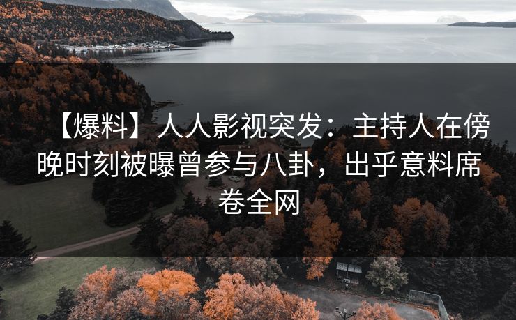 【爆料】人人影视突发：主持人在傍晚时刻被曝曾参与八卦，出乎意料席卷全网