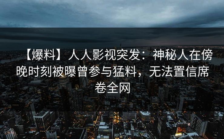 【爆料】人人影视突发：神秘人在傍晚时刻被曝曾参与猛料，无法置信席卷全网