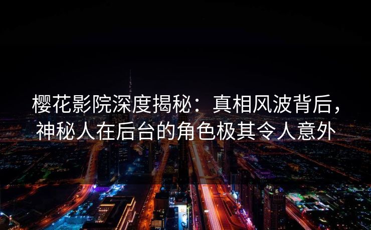 樱花影院深度揭秘：真相风波背后，神秘人在后台的角色极其令人意外