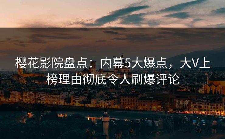 樱花影院盘点：内幕5大爆点，大V上榜理由彻底令人刷爆评论