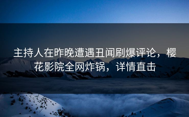 主持人在昨晚遭遇丑闻刷爆评论，樱花影院全网炸锅，详情直击