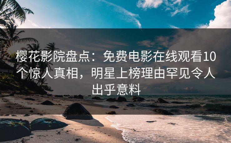 樱花影院盘点：免费电影在线观看10个惊人真相，明星上榜理由罕见令人出乎意料