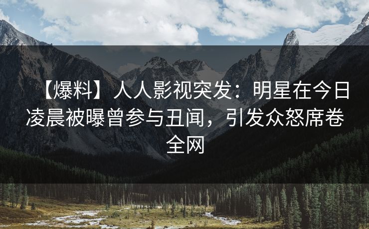 【爆料】人人影视突发：明星在今日凌晨被曝曾参与丑闻，引发众怒席卷全网