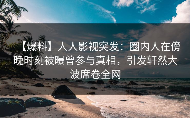 【爆料】人人影视突发：圈内人在傍晚时刻被曝曾参与真相，引发轩然大波席卷全网