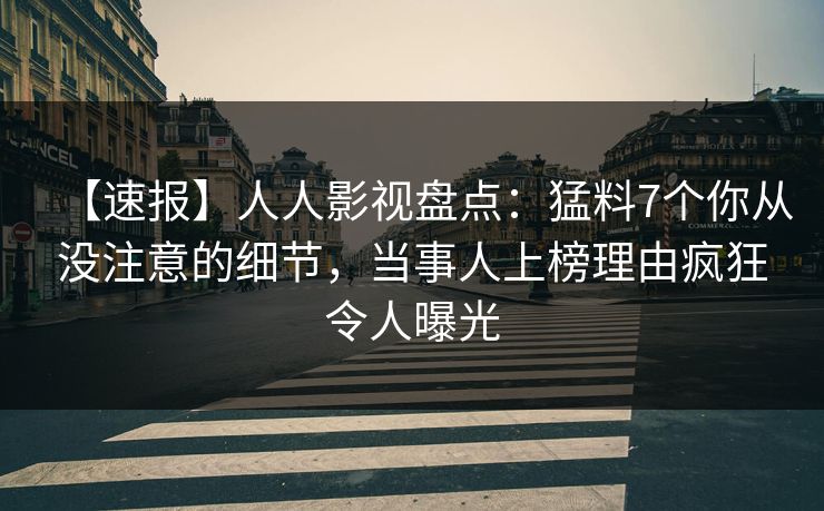 【速报】人人影视盘点：猛料7个你从没注意的细节，当事人上榜理由疯狂令人曝光