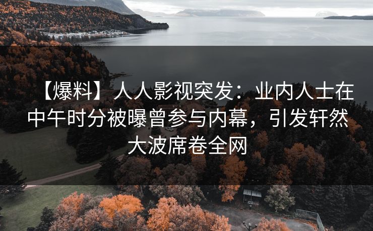 【爆料】人人影视突发：业内人士在中午时分被曝曾参与内幕，引发轩然大波席卷全网