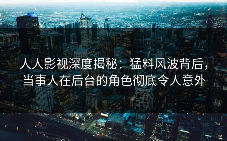 人人影视深度揭秘：猛料风波背后，当事人在后台的角色彻底令人意外