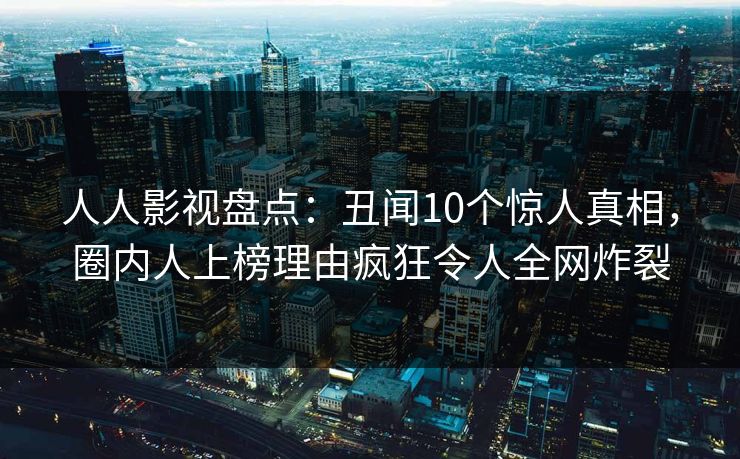 人人影视盘点：丑闻10个惊人真相，圈内人上榜理由疯狂令人全网炸裂