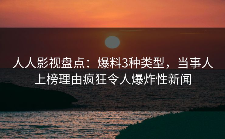人人影视盘点：爆料3种类型，当事人上榜理由疯狂令人爆炸性新闻