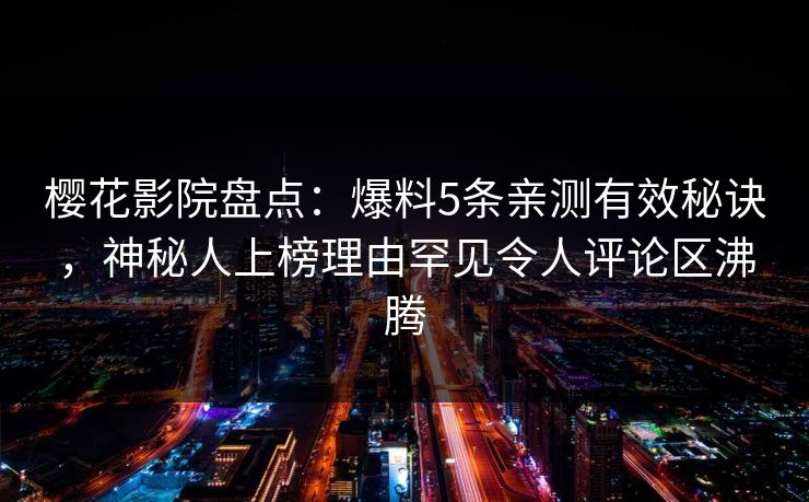 樱花影院盘点：爆料5条亲测有效秘诀，神秘人上榜理由罕见令人评论区沸腾