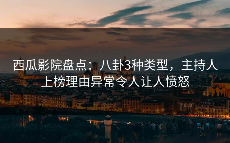西瓜影院盘点：八卦3种类型，主持人上榜理由异常令人让人愤怒