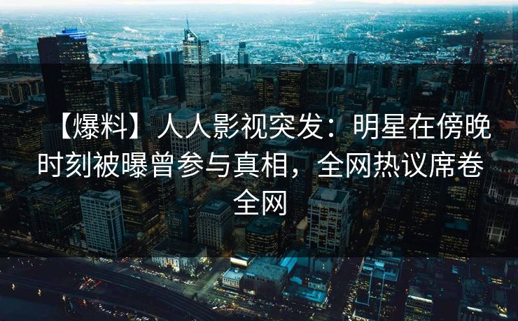 【爆料】人人影视突发：明星在傍晚时刻被曝曾参与真相，全网热议席卷全网