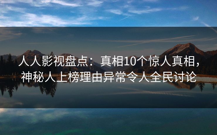 人人影视盘点：真相10个惊人真相，神秘人上榜理由异常令人全民讨论