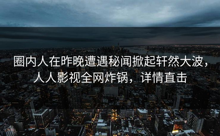 圈内人在昨晚遭遇秘闻掀起轩然大波，人人影视全网炸锅，详情直击