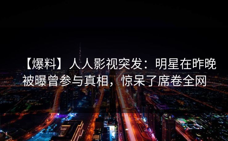 【爆料】人人影视突发：明星在昨晚被曝曾参与真相，惊呆了席卷全网