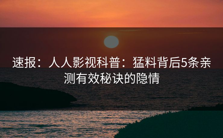 速报：人人影视科普：猛料背后5条亲测有效秘诀的隐情