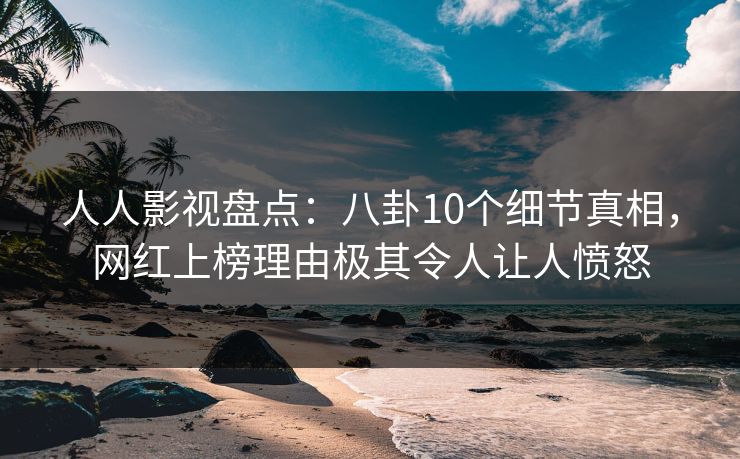 人人影视盘点：八卦10个细节真相，网红上榜理由极其令人让人愤怒