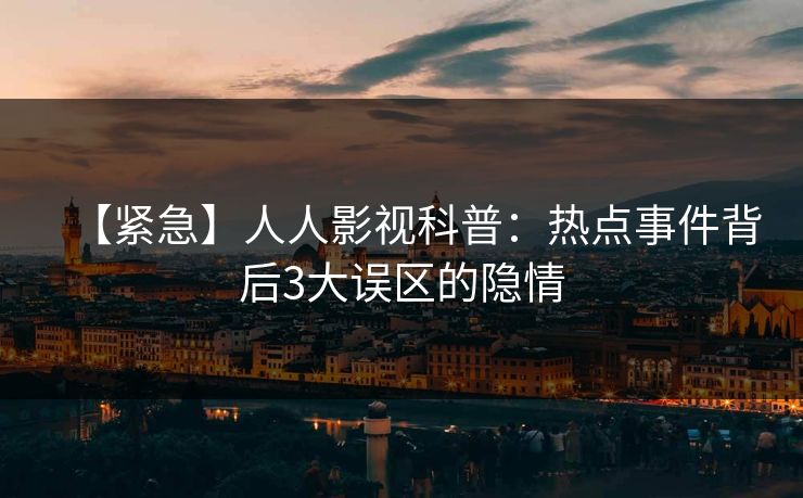 【紧急】人人影视科普：热点事件背后3大误区的隐情