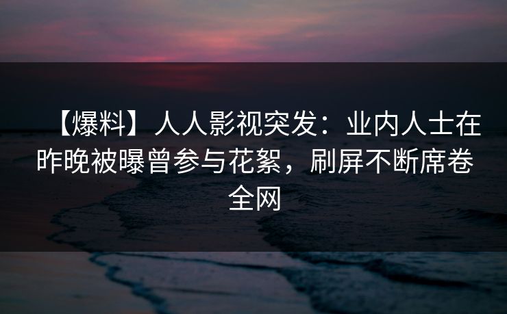 【爆料】人人影视突发：业内人士在昨晚被曝曾参与花絮，刷屏不断席卷全网