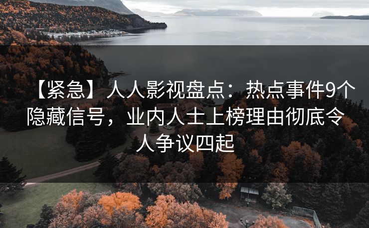 【紧急】人人影视盘点：热点事件9个隐藏信号，业内人士上榜理由彻底令人争议四起