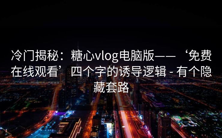 冷门揭秘：糖心vlog电脑版——‘免费在线观看’四个字的诱导逻辑 - 有个隐藏套路