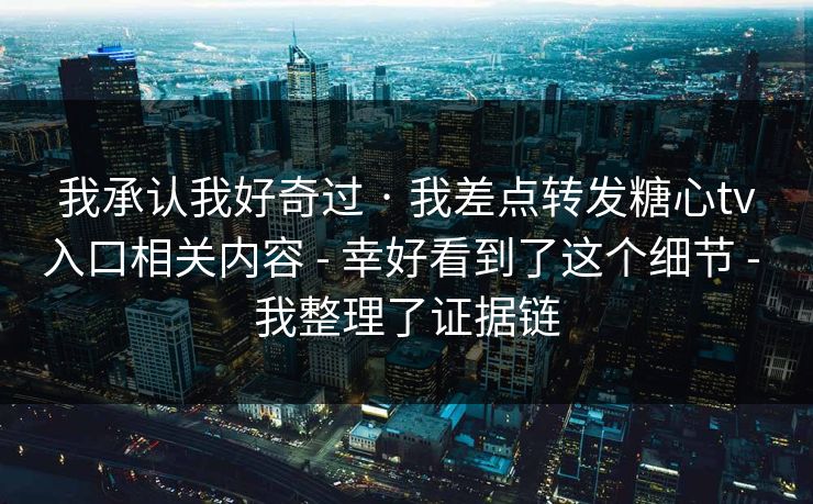 我承认我好奇过 · 我差点转发糖心tv入口相关内容 - 幸好看到了这个细节 - 我整理了证据链