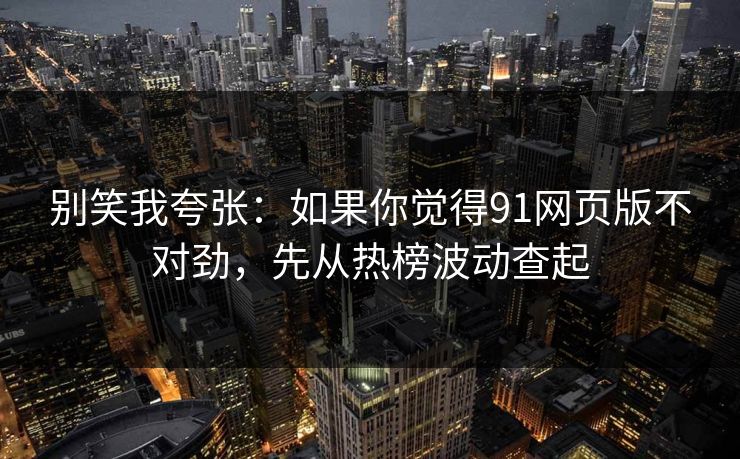别笑我夸张：如果你觉得91网页版不对劲，先从热榜波动查起