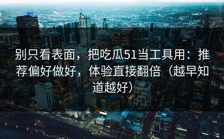 别只看表面，把吃瓜51当工具用：推荐偏好做好，体验直接翻倍（越早知道越好）