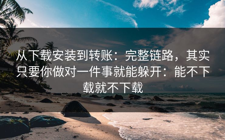 从下载安装到转账：完整链路，其实只要你做对一件事就能躲开：能不下载就不下载