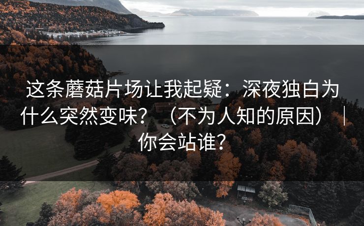 这条蘑菇片场让我起疑:深夜独白为什么突然变味?(不为人知的原因)|你会站谁? 这条蘑菇片场让我起疑:深夜独白为什么突然变味?(不为人知的原因)|你会站谁?