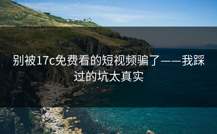 别被17c免费看的短视频骗了——我踩过的坑太真实