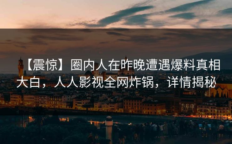 【震惊】圈内人在昨晚遭遇爆料真相大白，人人影视全网炸锅，详情揭秘