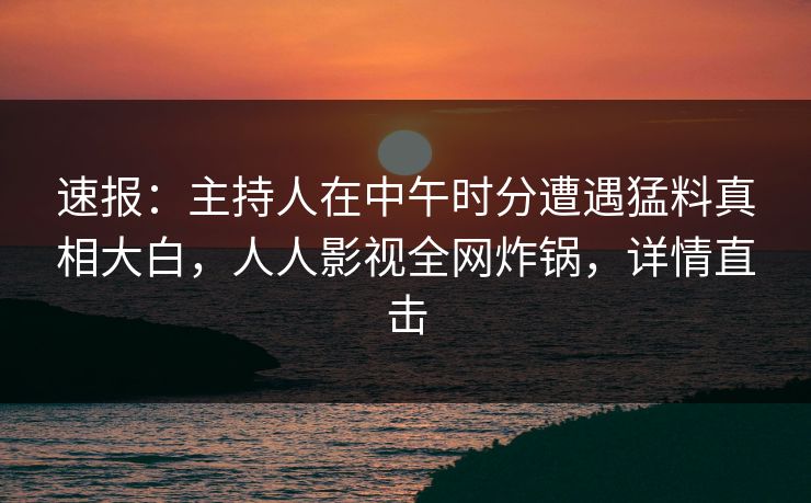 速报：主持人在中午时分遭遇猛料真相大白，人人影视全网炸锅，详情直击