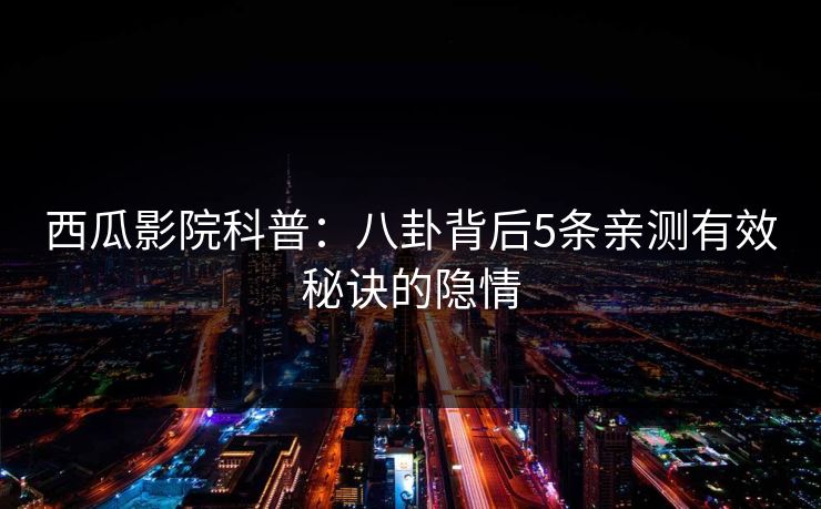 西瓜影院科普：八卦背后5条亲测有效秘诀的隐情
