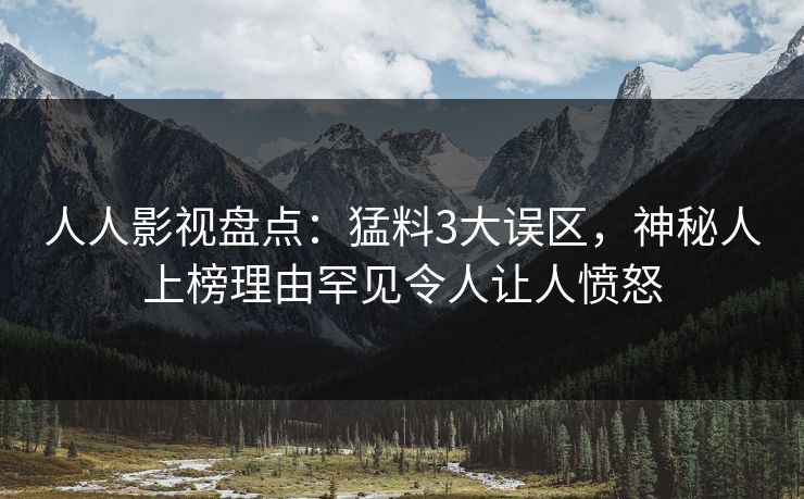 人人影视盘点：猛料3大误区，神秘人上榜理由罕见令人让人愤怒