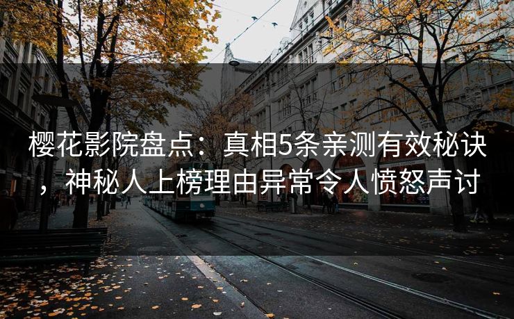 樱花影院盘点：真相5条亲测有效秘诀，神秘人上榜理由异常令人愤怒声讨